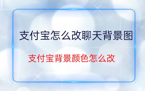 支付宝怎么改聊天背景图 支付宝背景颜色怎么改？